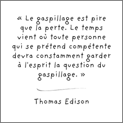 « Le gaspillage est pire que la perte. Le temps vient où toute personne qui se prétend compétente devra constamment garder à l'esprit la question du gaspillage. » - Thomas Edison